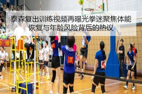 泰森复出训练视频再曝光拳迷聚焦体能恢复与年龄风险背后的热议